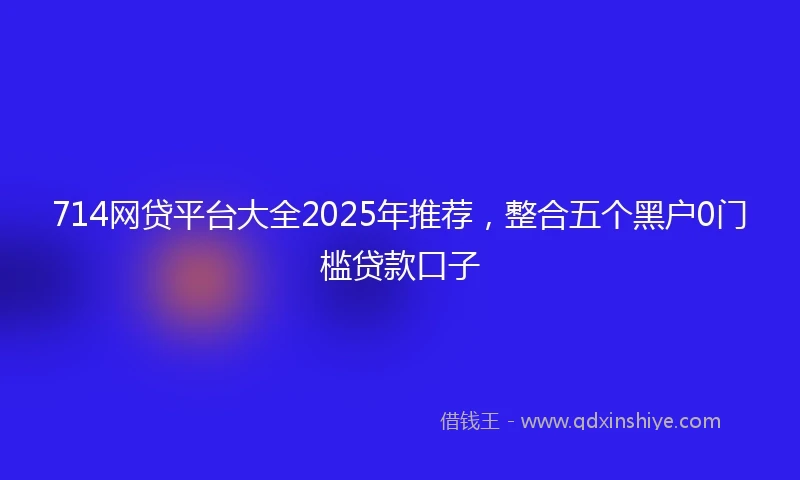 714网贷平台大全2025年推荐，整合五个黑户0门槛贷款口子