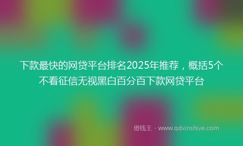 下款最快的网贷平台排名2025年推荐，概括5个不看征信无视黑白百分百下款网贷平台