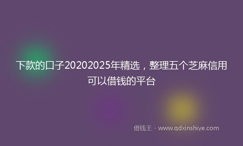 下款的口子20202025年精选，整理五个芝麻信用可以借钱的平台