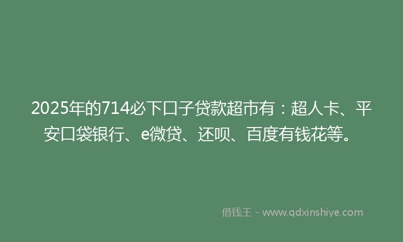 2025年的714必下口子贷款超市有：超人卡、平安口袋银行、e微贷、还呗、百度有钱花等。