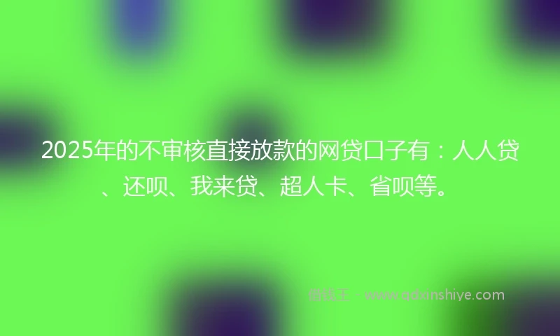 2025年的不审核直接放款的网贷口子有：人人贷、还呗、我来贷、超人卡、省呗等。