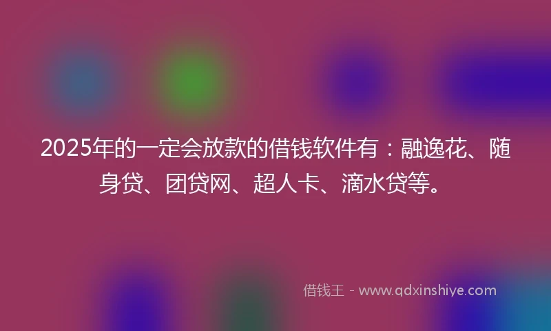 2025年的一定会放款的借钱软件有：融逸花、随身贷、团贷网、超人卡、滴水贷等。