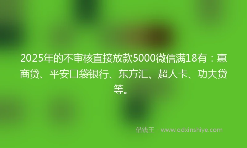 2025年的不审核直接放款5000微信满18有：惠商贷、平安口袋银行、东方汇、超人卡、功夫贷等。
