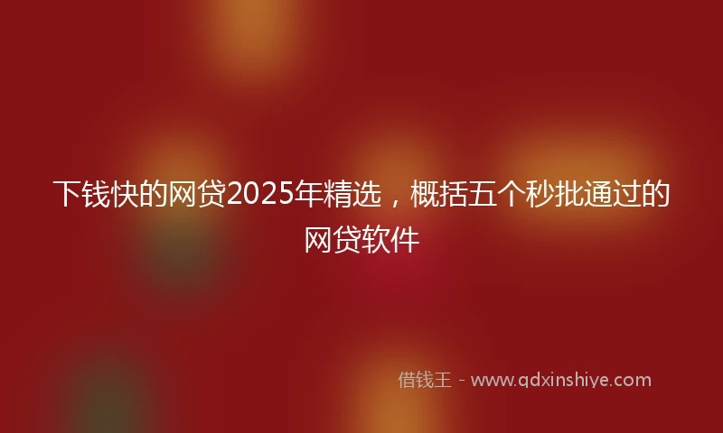 下钱快的网贷2025年精选，概括五个秒批通过的网贷软件