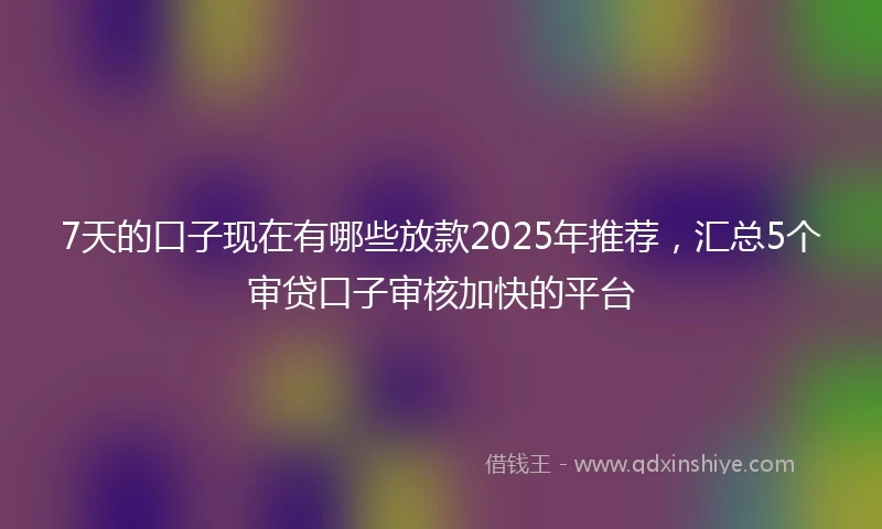 7天的口子现在有哪些放款2025年推荐，汇总5个审贷口子审核加快的平台