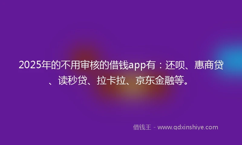 2025年的不用审核的借钱app有：还呗、惠商贷、读秒贷、拉卡拉、京东金融等。