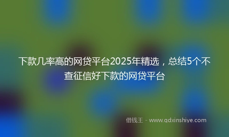 下款几率高的网贷平台2025年精选，总结5个不查征信好下款的网贷平台