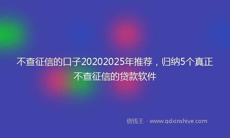不查征信的口子20202025年推荐，归纳5个真正不查征信的贷款软件