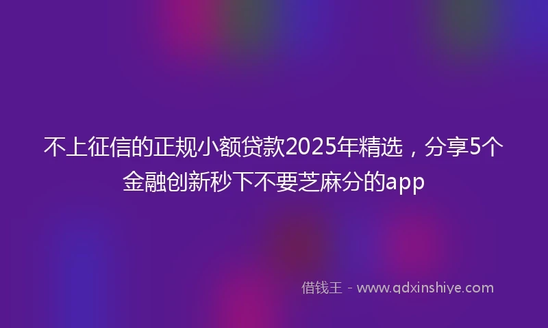 不上征信的正规小额贷款2025年精选,分享5个金融创新秒下不要芝麻分的app