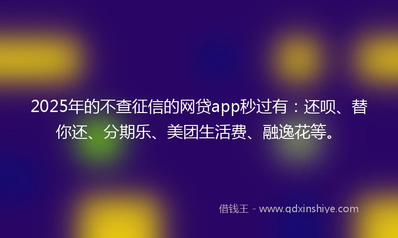 2025年的不查征信的网贷app秒过有：还呗、替你还、分期乐、美团生活费、融逸花等。