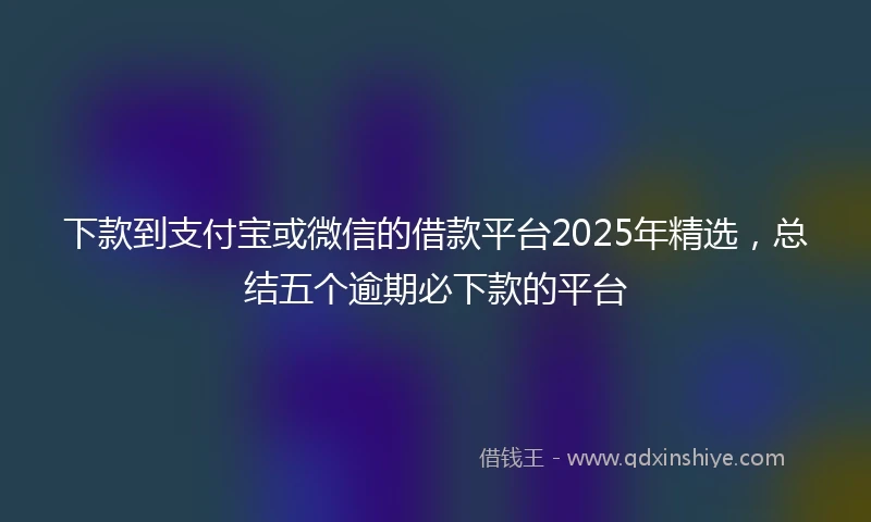 下款到支付宝或微信的借款平台2025年精选，总结五个逾期必下款的平台