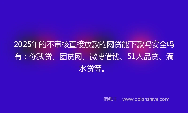 2025年的不审核直接放款的网贷能下款吗安全吗有:你我贷、团贷网、微博借钱、51人品贷、滴水贷等。