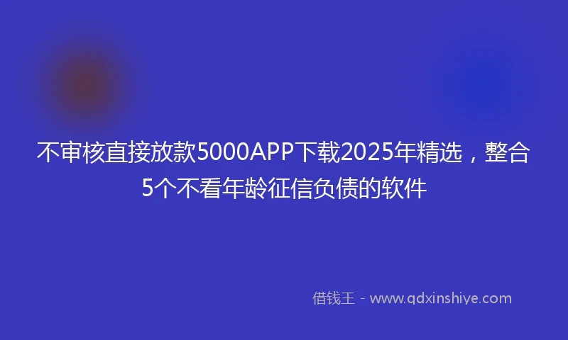 不审核直接放款5000APP下载2025年精选，整合5个不看年龄征信负债的软件