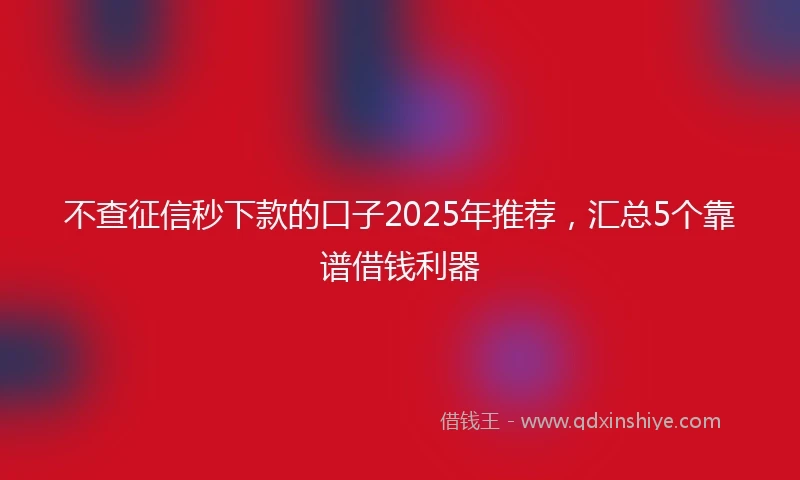 不查征信秒下款的口子2025年推荐，汇总5个靠谱借钱利器