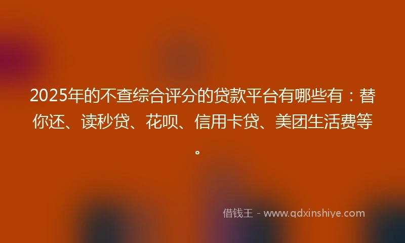 2025年的不查综合评分的贷款平台有哪些有：替你还、读秒贷、花呗、信用卡贷、美团生活费等。