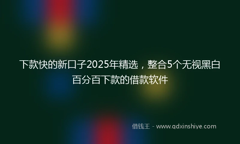 下款快的新口子2025年精选，整合5个无视黑白百分百下款的借款软件