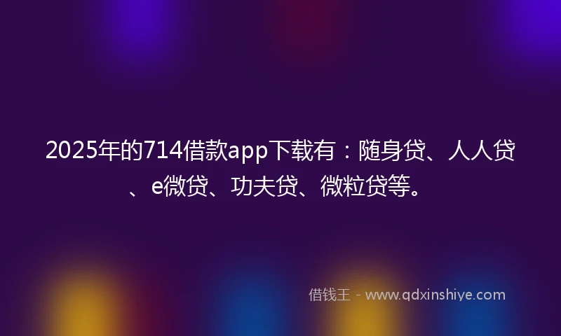 2025年的714借款app下载有:随身贷、人人贷、e微贷、功夫贷、微粒贷等。