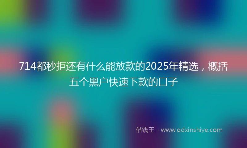 714都秒拒还有什么能放款的2025年精选，概括五个黑户快速下款的口子