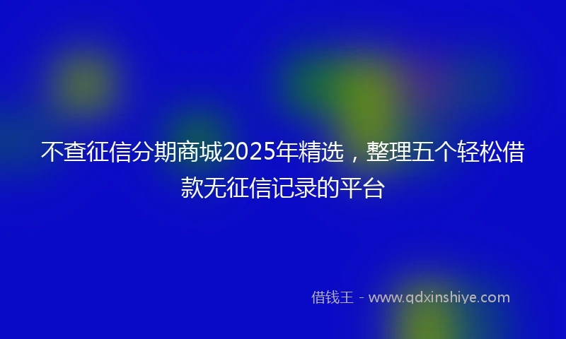 不查征信分期商城2025年精选，整理五个轻松借款无征信记录的平台
