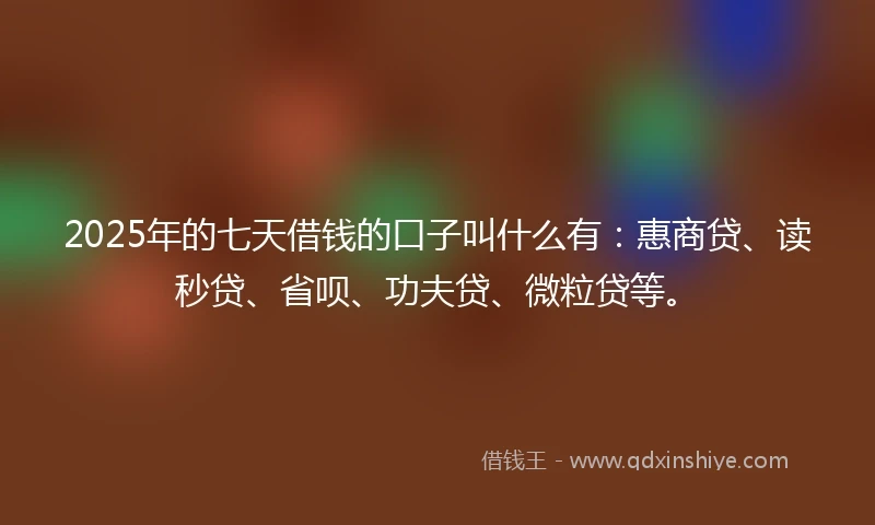 2025年的七天借钱的口子叫什么有：惠商贷、读秒贷、省呗、功夫贷、微粒贷等。
