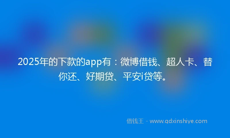 2025年的下款的app有：微博借钱、超人卡、替你还、好期贷、平安i贷等。