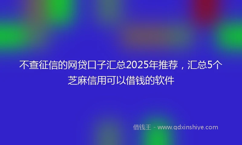 不查征信的网贷口子汇总2025年推荐，汇总5个芝麻信用可以借钱的软件