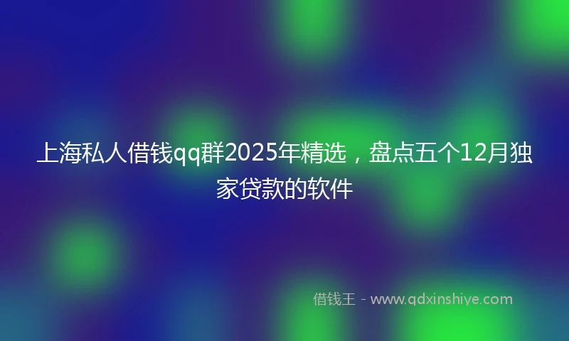 上海私人借钱qq群2025年精选，盘点五个12月独家贷款的软件