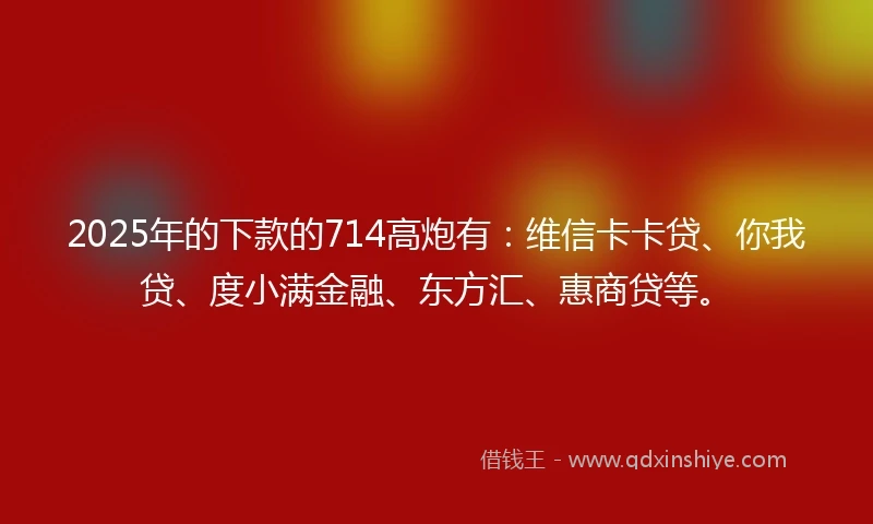 2025年的下款的714高炮有：维信卡卡贷、你我贷、度小满金融、东方汇、惠商贷等。