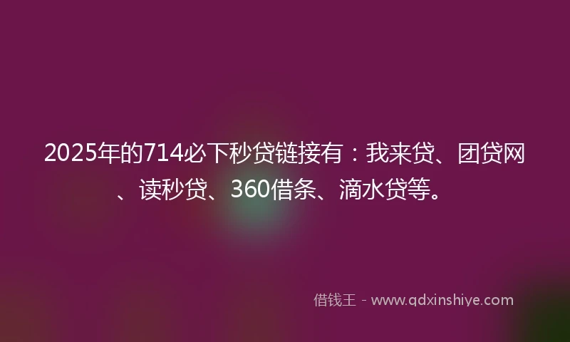 2025年的714必下秒贷链接有：我来贷、团贷网、读秒贷、360借条、滴水贷等。