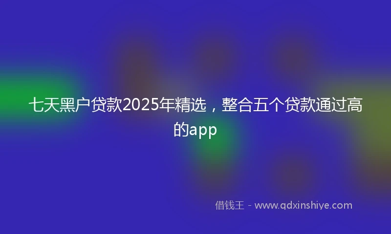 七天黑户贷款2025年精选，整合五个贷款通过高的app