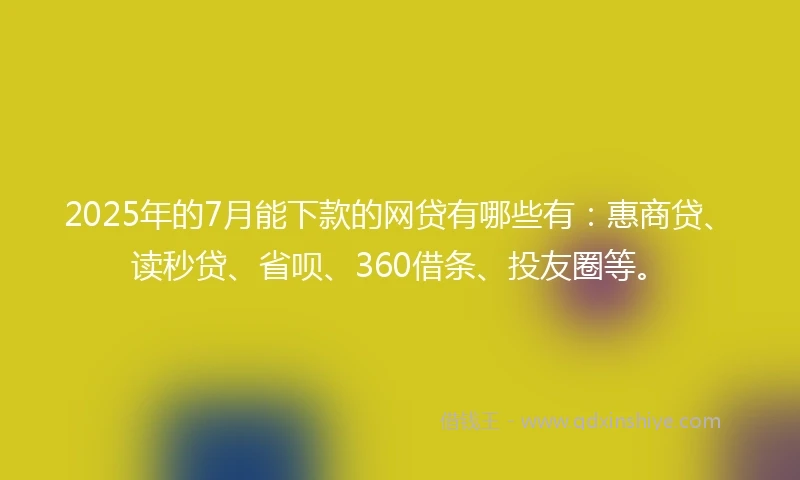 2025年的7月能下款的网贷有哪些有：惠商贷、读秒贷、省呗、360借条、投友圈等。