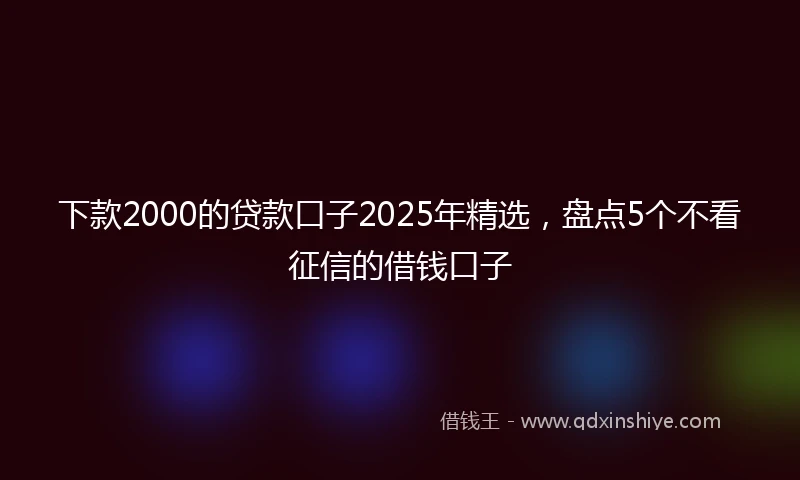 下款2000的贷款口子2025年精选，盘点5个不看征信的借钱口子