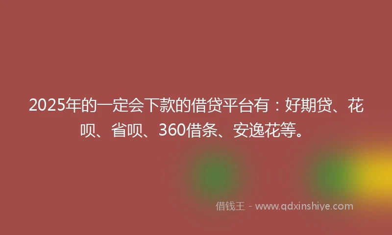 2025年的一定会下款的借贷平台有：好期贷、花呗、省呗、360借条、安逸花等。