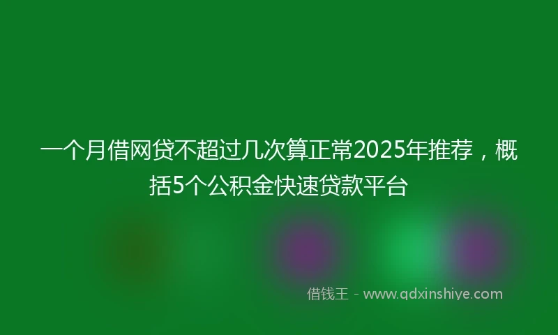 一个月借网贷不超过几次算正常2025年推荐，概括5个公积金快速贷款平台