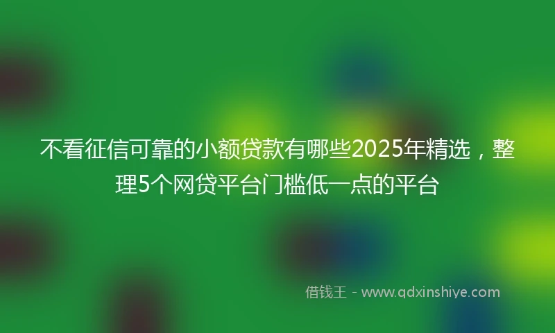 不看征信可靠的小额贷款有哪些2025年精选，整理5个网贷平台门槛低一点的平台