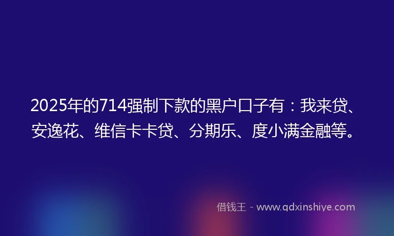 2025年的714强制下款的黑户口子有：我来贷、安逸花、维信卡卡贷、分期乐、度小满金融等。