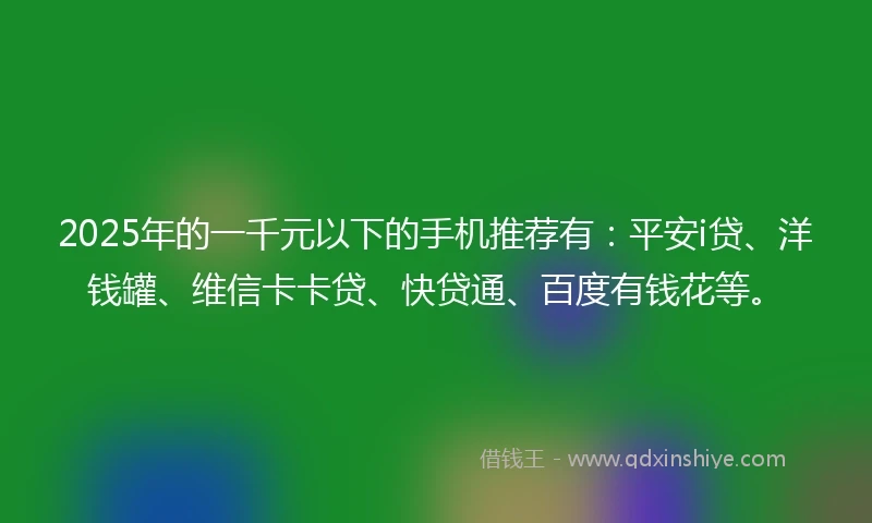 2025年的一千元以下的手机推荐有：平安i贷、洋钱罐、维信卡卡贷、快贷通、百度有钱花等。