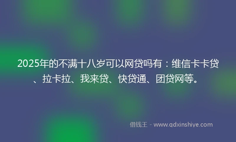 2025年的不满十八岁可以网贷吗有：维信卡卡贷、拉卡拉、我来贷、快贷通、团贷网等。