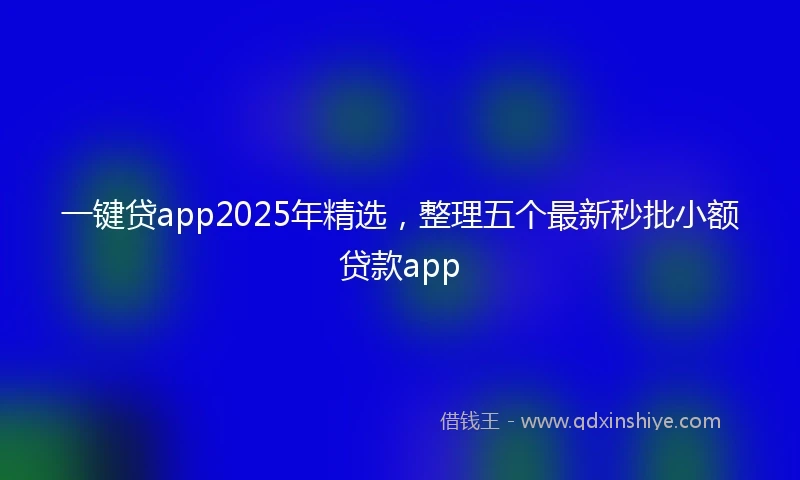 一键贷app2025年精选，整理五个最新秒批小额贷款app
