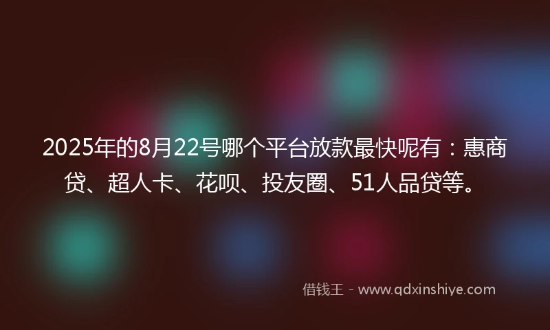 2025年的8月22号哪个平台放款最快呢有：惠商贷、超人卡、花呗、投友圈、51人品贷等。