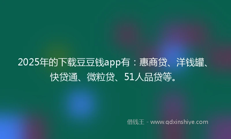 2025年的下载豆豆钱app有：惠商贷、洋钱罐、快贷通、微粒贷、51人品贷等。