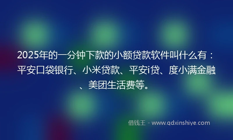 2025年的一分钟下款的小额贷款软件叫什么有：平安口袋银行、小米贷款、平安i贷、度小满金融、美团生活费等。
