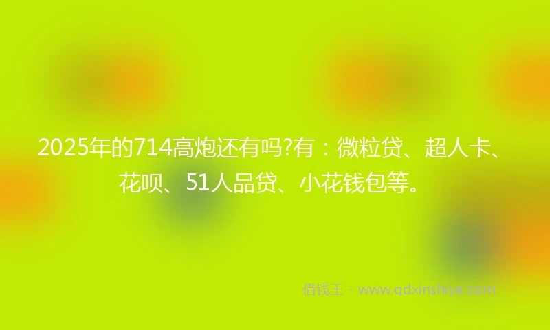 2025年的714高炮还有吗?有：微粒贷、超人卡、花呗、51人品贷、小花钱包等。