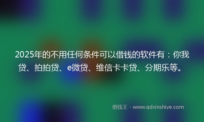 2025年的不用任何条件可以借钱的软件有：你我贷、拍拍贷、e微贷、维信卡卡贷、分期乐等。