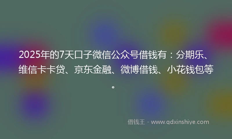 2025年的7天口子微信公众号借钱有：分期乐、维信卡卡贷、京东金融、微博借钱、小花钱包等。