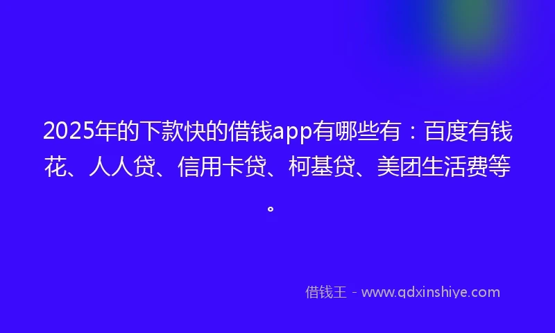 2025年的下款快的借钱app有哪些有：百度有钱花、人人贷、信用卡贷、柯基贷、美团生活费等。