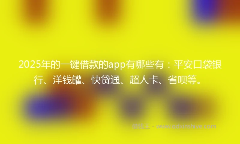2025年的一键借款的app有哪些有：平安口袋银行、洋钱罐、快贷通、超人卡、省呗等。
