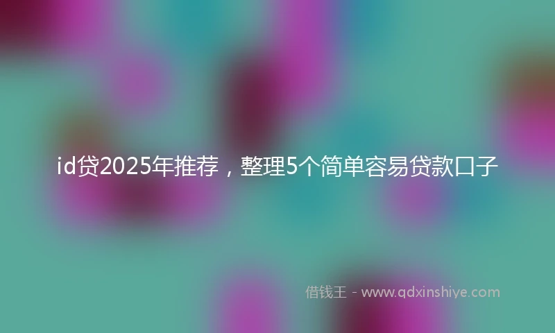 id贷2025年推荐，整理5个简单容易贷款口子