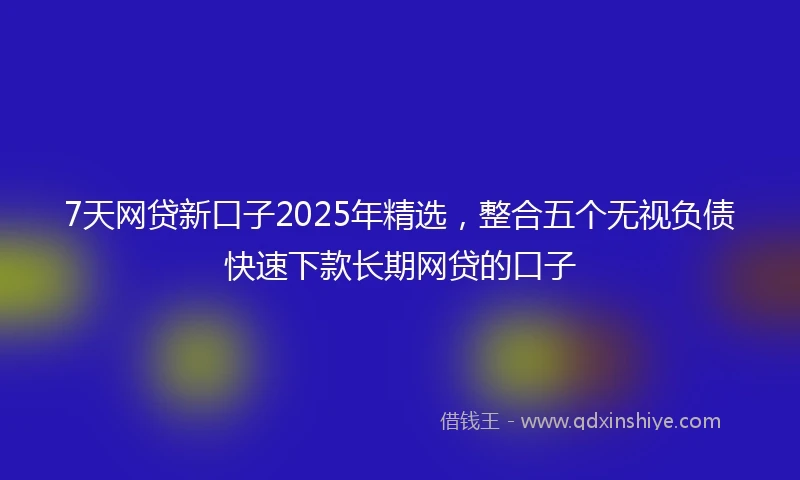 7天网贷新口子2025年精选，整合五个无视负债快速下款长期网贷的口子