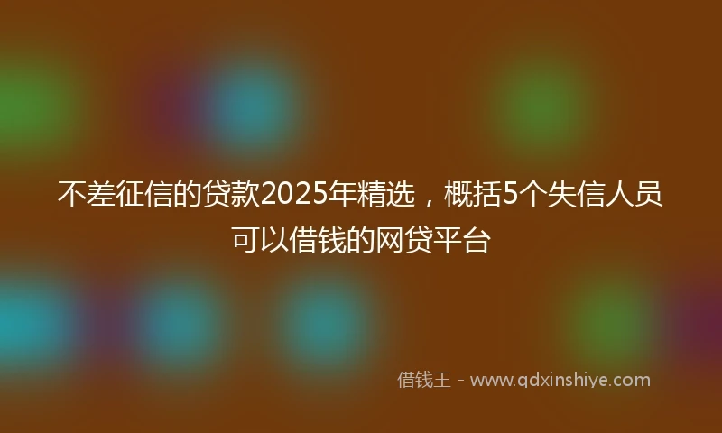 不差征信的贷款2025年精选，概括5个失信人员可以借钱的网贷平台